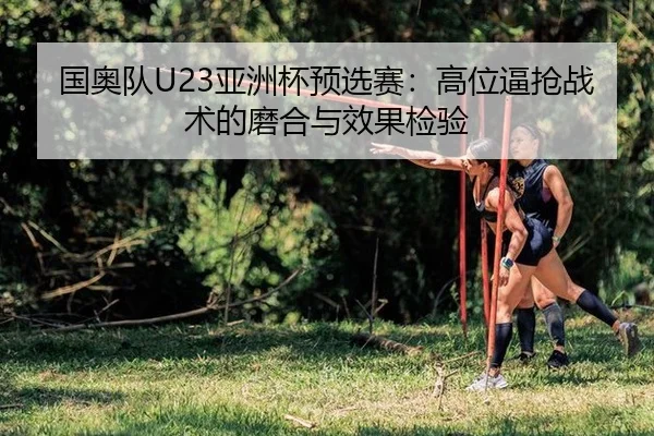 国奥队U23亚洲杯预选赛：高位逼抢战术的磨合与效果检验