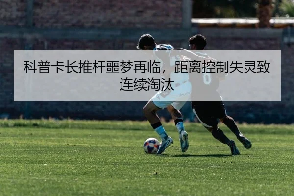科普卡长推杆噩梦再临，距离控制失灵致连续淘汰